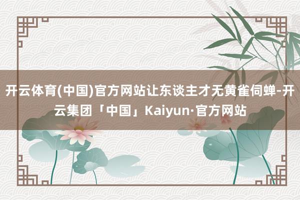 开云体育(中国)官方网站让东谈主才无黄雀伺蝉-开云集团「中国」Kaiyun·官方网站