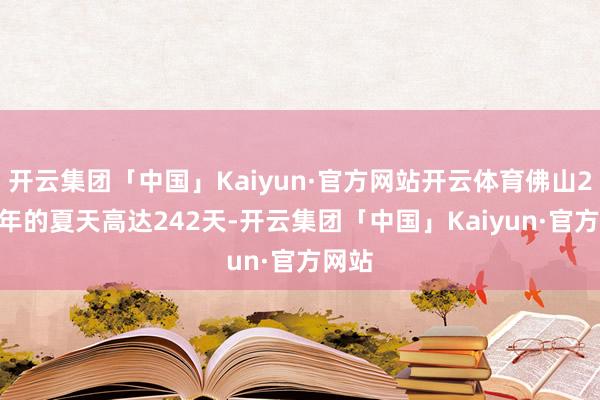 开云集团「中国」Kaiyun·官方网站开云体育佛山2024年的夏天高达242天-开云集团「中国」Kaiyun·官方网站