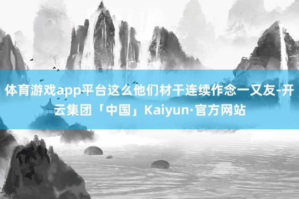 体育游戏app平台这么他们材干连续作念一又友-开云集团「中国」Kaiyun·官方网站