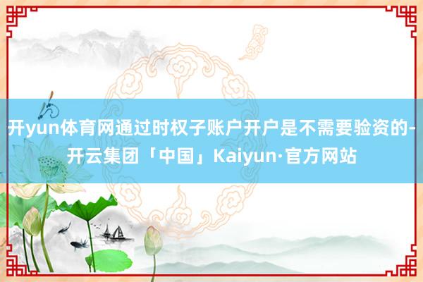 开yun体育网通过时权子账户开户是不需要验资的-开云集团「中国」Kaiyun·官方网站