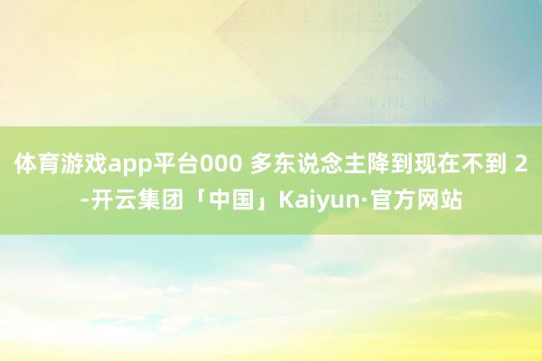 体育游戏app平台000 多东说念主降到现在不到 2-开云集团「中国」Kaiyun·官方网站