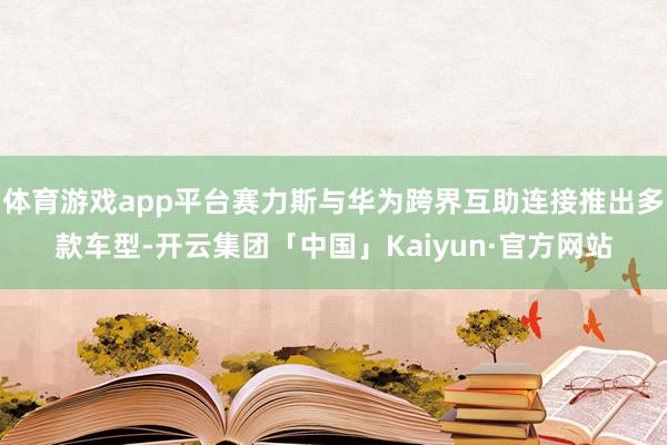 体育游戏app平台赛力斯与华为跨界互助连接推出多款车型-开云集团「中国」Kaiyun·官方网站