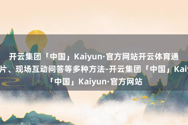 开云集团「中国」Kaiyun·官方网站开云体育通过警示教练短片、现场互动问答等多种方法-开云集团「中国」Kaiyun·官方网站
