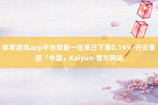 体育游戏app平台较前一往来日下落0.19%-开云集团「中国」Kaiyun·官方网站