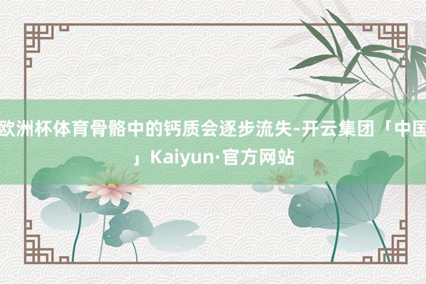 欧洲杯体育骨骼中的钙质会逐步流失-开云集团「中国」Kaiyun·官方网站