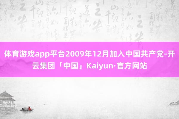 体育游戏app平台2009年12月加入中国共产党-开云集团「中国」Kaiyun·官方网站