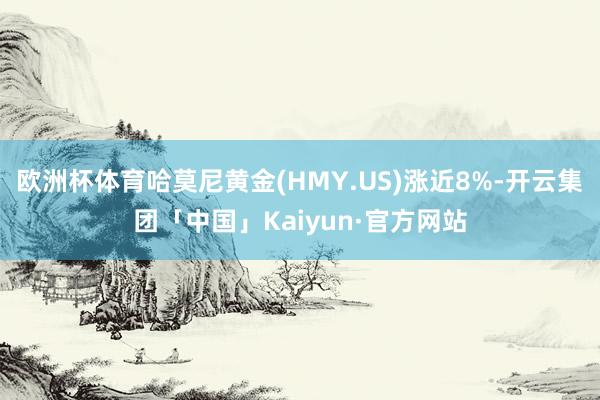 欧洲杯体育哈莫尼黄金(HMY.US)涨近8%-开云集团「中国」Kaiyun·官方网站