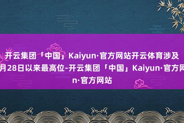 开云集团「中国」Kaiyun·官方网站开云体育涉及11月28日以来最高位-开云集团「中国」Kaiyun·官方网站