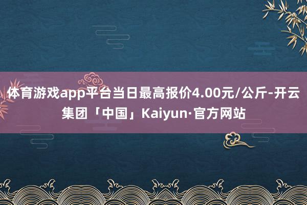 体育游戏app平台当日最高报价4.00元/公斤-开云集团「中国」Kaiyun·官方网站