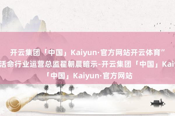 开云集团「中国」Kaiyun·官方网站开云体育”抖音电商鲜食活命行业运营总监翟朝晨暗示-开云集团「中国」Kaiyun·官方网站