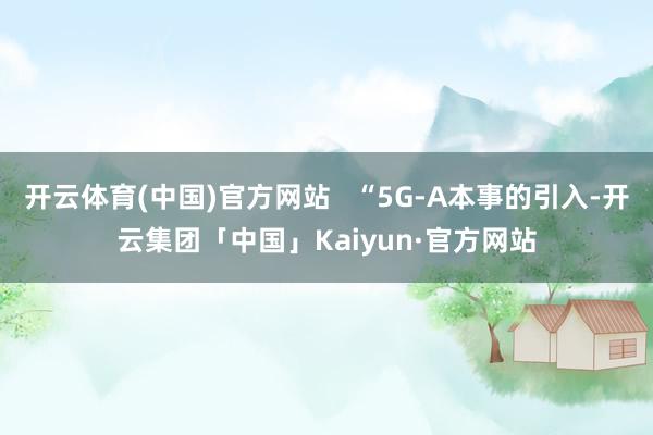 开云体育(中国)官方网站   “5G-A本事的引入-开云集团「中国」Kaiyun·官方网站