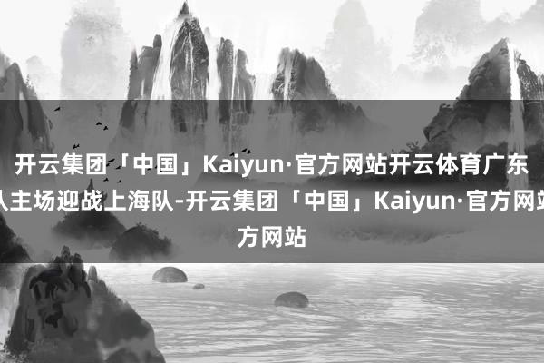 开云集团「中国」Kaiyun·官方网站开云体育广东队主场迎战上海队-开云集团「中国」Kaiyun·官方网站