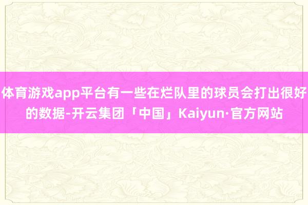 体育游戏app平台有一些在烂队里的球员会打出很好的数据-开云集团「中国」Kaiyun·官方网站