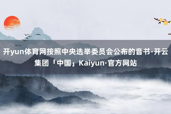 开yun体育网按照中央选举委员会公布的音书-开云集团「中国」Kaiyun·官方网站