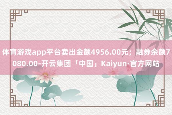 体育游戏app平台卖出金额4956.00元；融券余额7080.00-开云集团「中国」Kaiyun·官方网站