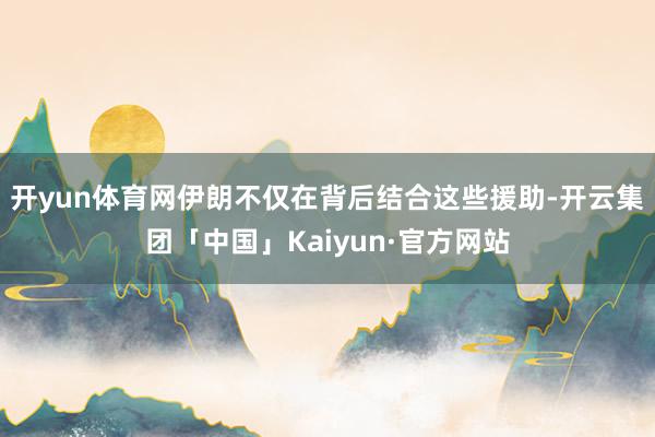 开yun体育网伊朗不仅在背后结合这些援助-开云集团「中国」Kaiyun·官方网站