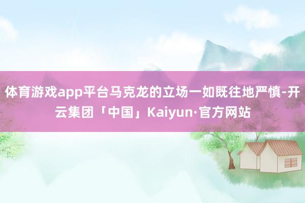 体育游戏app平台马克龙的立场一如既往地严慎-开云集团「中国」Kaiyun·官方网站