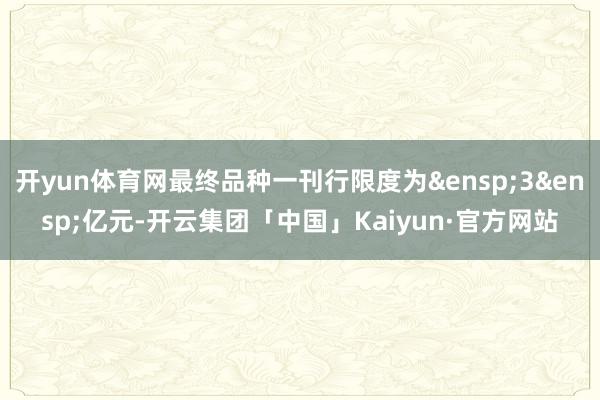 开yun体育网最终品种一刊行限度为&ensp;3&ensp;亿元-开云集团「中国」Kaiyun·官方网站