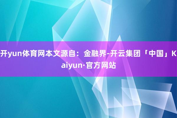 开yun体育网本文源自：金融界-开云集团「中国」Kaiyun·官方网站