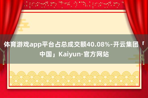 体育游戏app平台占总成交额40.08%-开云集团「中国」Kaiyun·官方网站