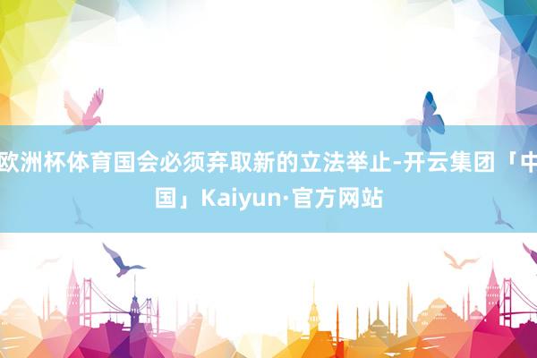 欧洲杯体育国会必须弃取新的立法举止-开云集团「中国」Kaiyun·官方网站
