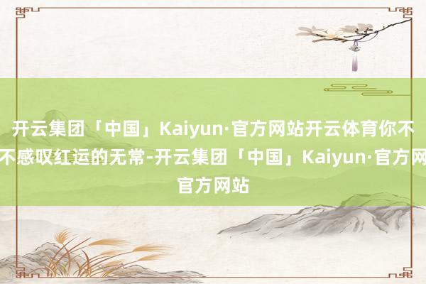 开云集团「中国」Kaiyun·官方网站开云体育你不得不感叹红运的无常-开云集团「中国」Kaiyun·官方网站