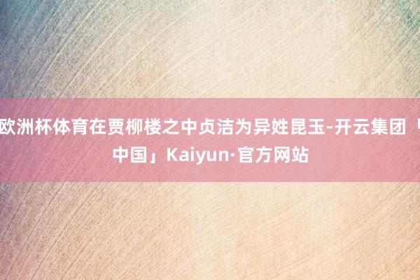 欧洲杯体育在贾柳楼之中贞洁为异姓昆玉-开云集团「中国」Kaiyun·官方网站