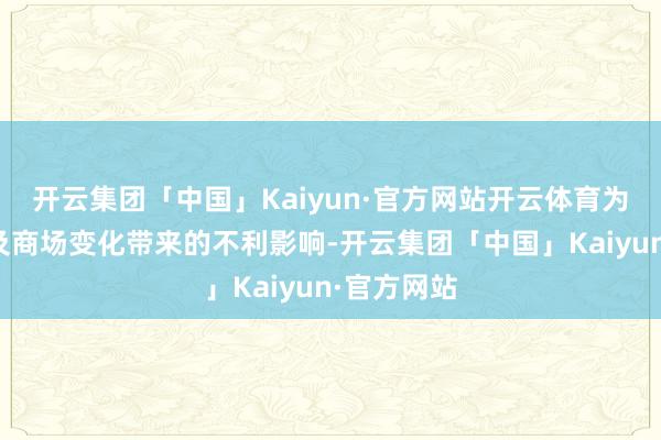 开云集团「中国」Kaiyun·官方网站开云体育为应酬行业及商场变化带来的不利影响-开云集团「中国」Kaiyun·官方网站