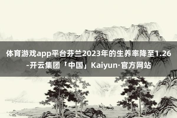 体育游戏app平台芬兰2023年的生养率降至1.26-开云集团「中国」Kaiyun·官方网站