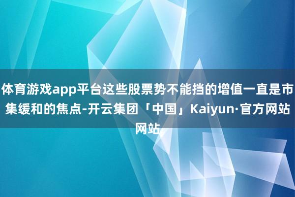 体育游戏app平台这些股票势不能挡的增值一直是市集缓和的焦点-开云集团「中国」Kaiyun·官方网站