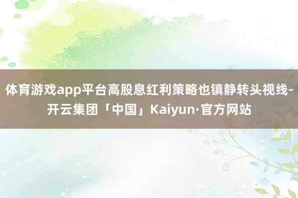 体育游戏app平台高股息红利策略也镇静转头视线-开云集团「中国」Kaiyun·官方网站