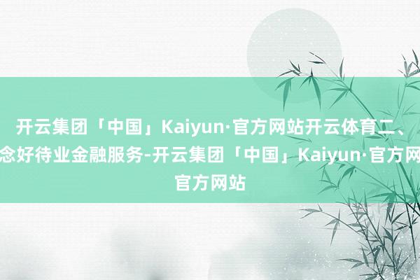 开云集团「中国」Kaiyun·官方网站开云体育二、作念好待业金融服务-开云集团「中国」Kaiyun·官方网站
