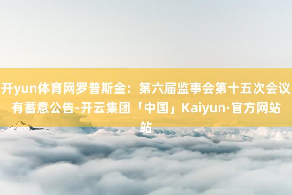 开yun体育网罗普斯金：第六届监事会第十五次会议有蓄意公告-开云集团「中国」Kaiyun·官方网站