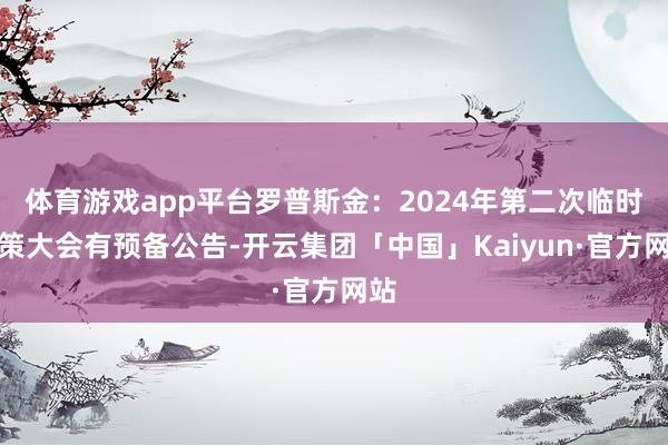 体育游戏app平台罗普斯金：2024年第二次临时鞭策大会有预备公告-开云集团「中国」Kaiyun·官方网站