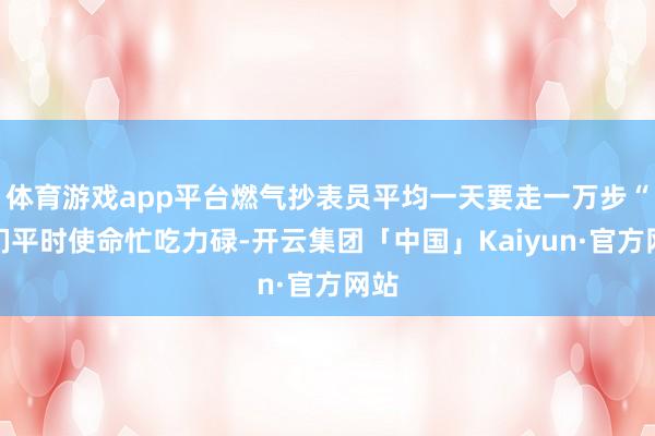 体育游戏app平台燃气抄表员平均一天要走一万步“咱们平时使命忙吃力碌-开云集团「中国」Kaiyun·官方网站