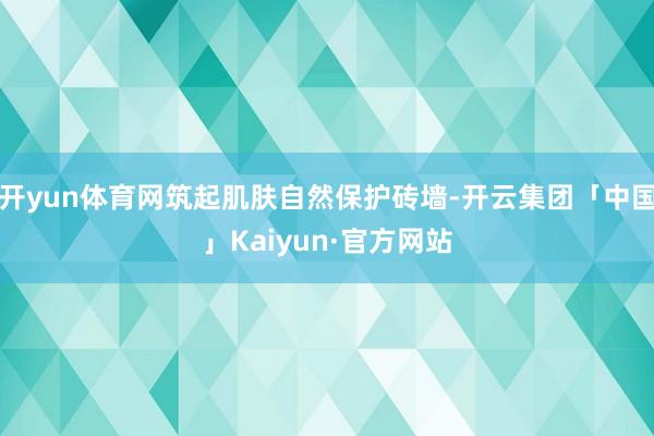 开yun体育网筑起肌肤自然保护砖墙-开云集团「中国」Kaiyun·官方网站