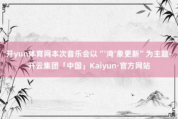 开yun体育网本次音乐会以“‘湾’象更新”为主题-开云集团「中国」Kaiyun·官方网站