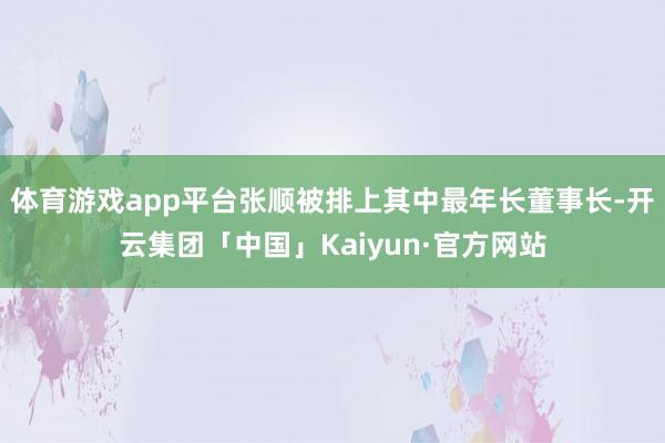 体育游戏app平台张顺被排上其中最年长董事长-开云集团「中国」Kaiyun·官方网站