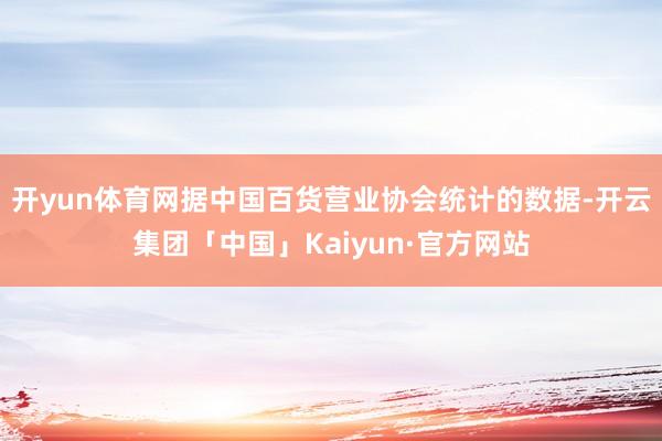 开yun体育网据中国百货营业协会统计的数据-开云集团「中国」Kaiyun·官方网站