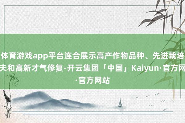 体育游戏app平台连合展示高产作物品种、先进栽培工夫和高新才气修复-开云集团「中国」Kaiyun·官方网站