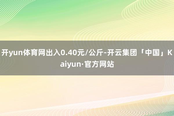 开yun体育网出入0.40元/公斤-开云集团「中国」Kaiyun·官方网站