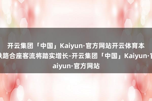 开云集团「中国」Kaiyun·官方网站开云体育本年春运铁路合座客流将踏实增长-开云集团「中国」Kaiyun·官方网站