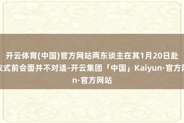 开云体育(中国)官方网站两东谈主在其1月20日赴任仪式前会面并不对适-开云集团「中国」Kaiyun·官方网站