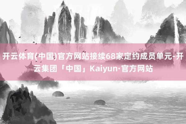 开云体育(中国)官方网站接续68家定约成员单元-开云集团「中国」Kaiyun·官方网站