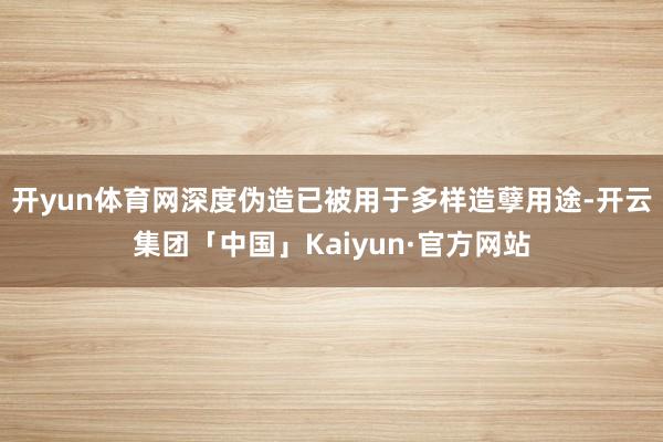 开yun体育网深度伪造已被用于多样造孽用途-开云集团「中国」Kaiyun·官方网站
