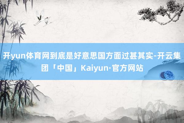 开yun体育网到底是好意思国方面过甚其实-开云集团「中国」Kaiyun·官方网站