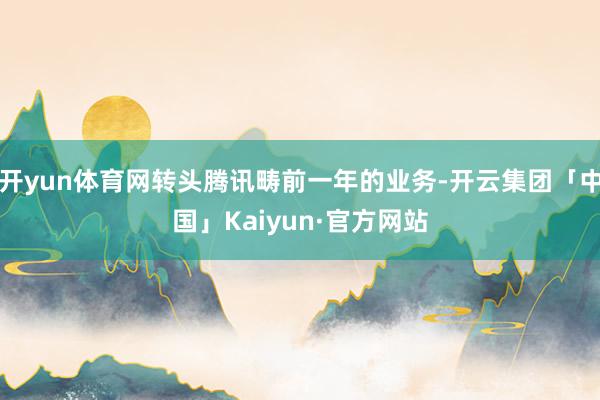 开yun体育网转头腾讯畴前一年的业务-开云集团「中国」Kaiyun·官方网站