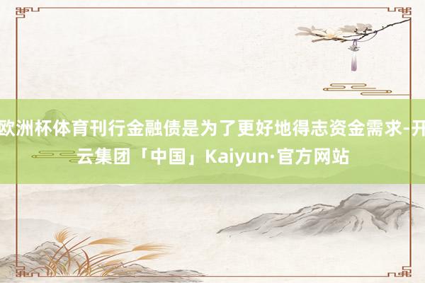欧洲杯体育刊行金融债是为了更好地得志资金需求-开云集团「中国」Kaiyun·官方网站