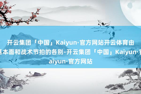开云集团「中国」Kaiyun·官方网站开云体育由于经济基本面和战术节拍的各别-开云集团「中国」Kaiyun·官方网站