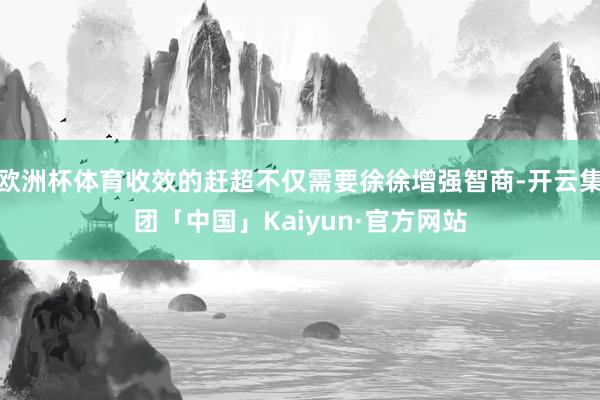 欧洲杯体育收效的赶超不仅需要徐徐增强智商-开云集团「中国」Kaiyun·官方网站